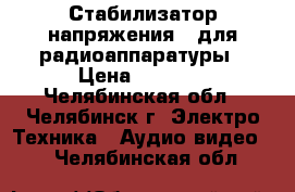 Стабилизатор напряжения   для радиоаппаратуры › Цена ­ 1 500 - Челябинская обл., Челябинск г. Электро-Техника » Аудио-видео   . Челябинская обл.